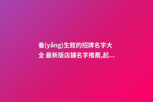 養(yǎng)生館的招牌名字大全 最新版店鋪名字推薦,起名之家-第1張-店鋪起名-玄機(jī)派